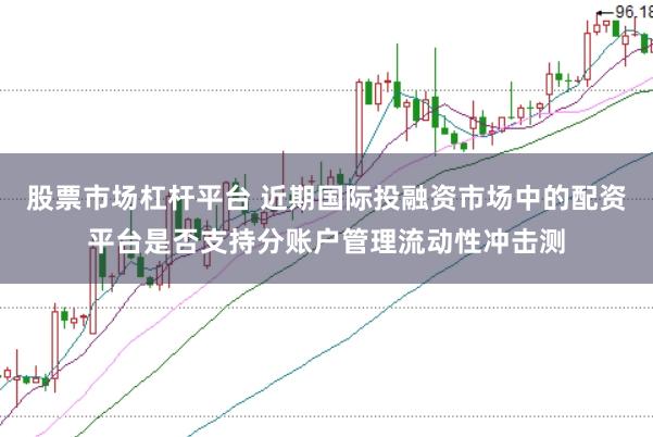 股票市场杠杆平台 近期国际投融资市场中的配资平台是否支持分账户管理流动性冲击测
