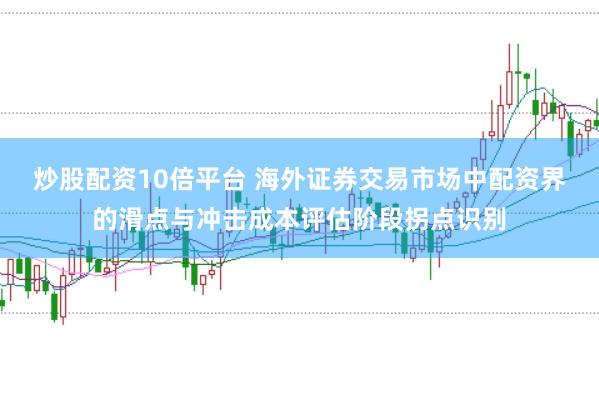炒股配资10倍平台 海外证券交易市场中配资界的滑点与冲击成本评估阶段拐点识别