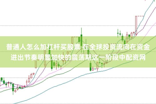 普通人怎么加杠杆买股票 在全球投资流向在资金进出节奏明显加快的震荡期这一阶段中配资网