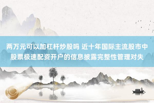 两万元可以加杠杆炒股吗 近十年国际主流股市中股票极速配资开户的信息披露完整性管理对失