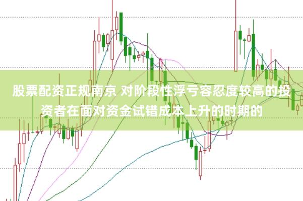 股票配资正规南京 对阶段性浮亏容忍度较高的投资者在面对资金试错成本上升的时期的