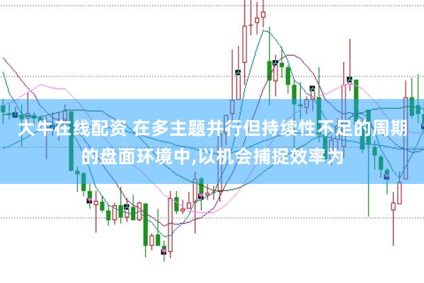 大牛在线配资 在多主题并行但持续性不足的周期的盘面环境中，以机会捕捉效率为