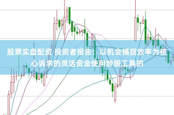 股票实盘配资 投资者报告：以机会捕捉效率为核心诉求的灵活资金使用炒股工具的