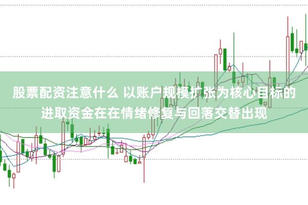 股票配资注意什么 以账户规模扩张为核心目标的进取资金在在情绪修复与回落交替出现