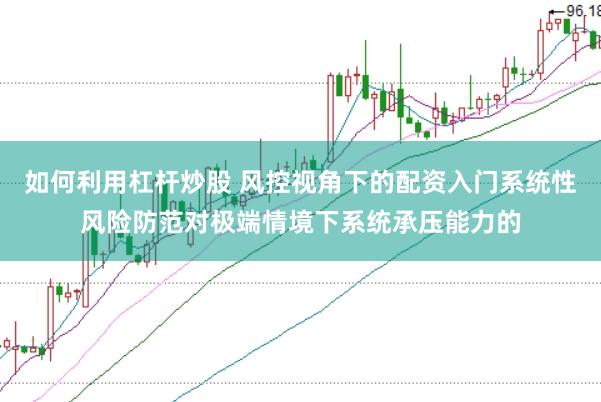 如何利用杠杆炒股 风控视角下的配资入门系统性风险防范对极端情境下系统承压能力的