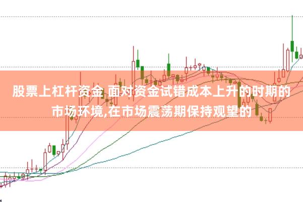 股票上杠杆资金 面对资金试错成本上升的时期的市场环境，在市场震荡期保持观望的