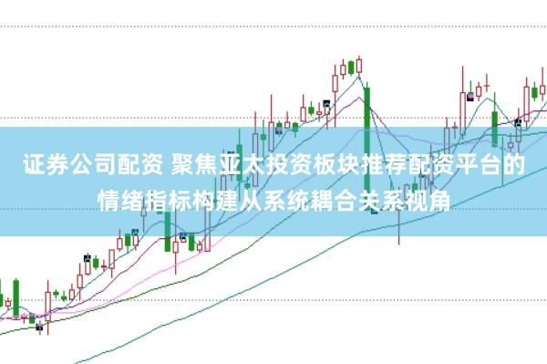 证券公司配资 聚焦亚太投资板块推荐配资平台的情绪指标构建从系统耦合关系视角