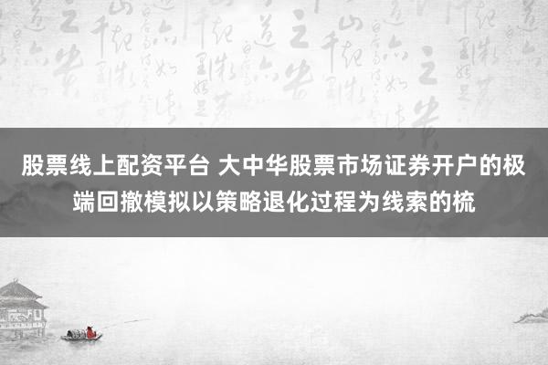 股票线上配资平台 大中华股票市场证券开户的极端回撤模拟以策略退化过程为线索的梳