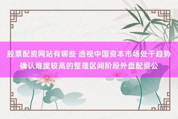股票配资网站有哪些 透视中国资本市场处于趋势确认难度较高的整理区间阶段外盘配资公