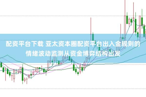 配资平台下载 亚太资本圈配资平台出入金规则的情绪波动监测从资金博弈结构出发
