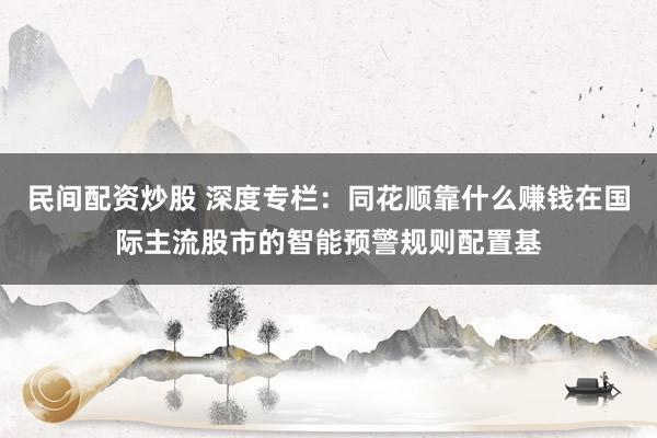 民间配资炒股 深度专栏：同花顺靠什么赚钱在国际主流股市的智能预警规则配置基