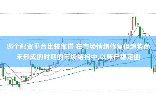 哪个配资平台比较靠谱 在市场情绪修复但趋势尚未形成的时期的市场结构中,以账户稳定曲