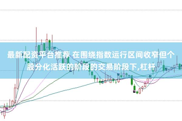 最新配资平台推荐 在围绕指数运行区间收窄但个股分化活跃的阶段的交易阶段下,杠杆