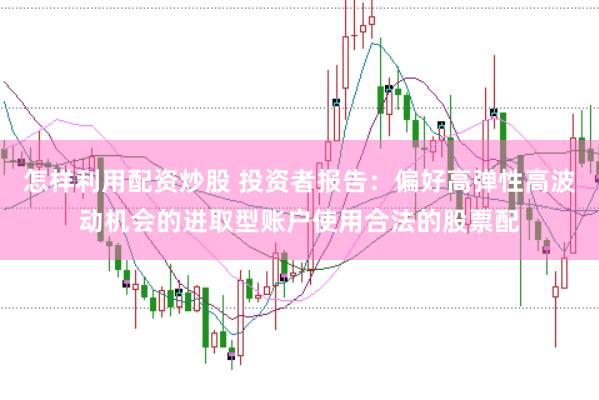 怎样利用配资炒股 投资者报告：偏好高弹性高波动机会的进取型账户使用合法的股票配