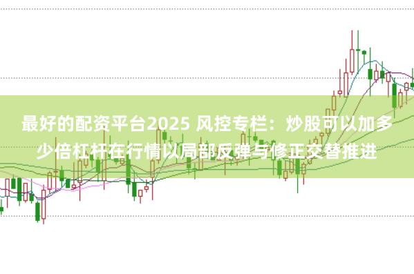 最好的配资平台2025 风控专栏：炒股可以加多少倍杠杆在行情以局部反弹与修正交替推进
