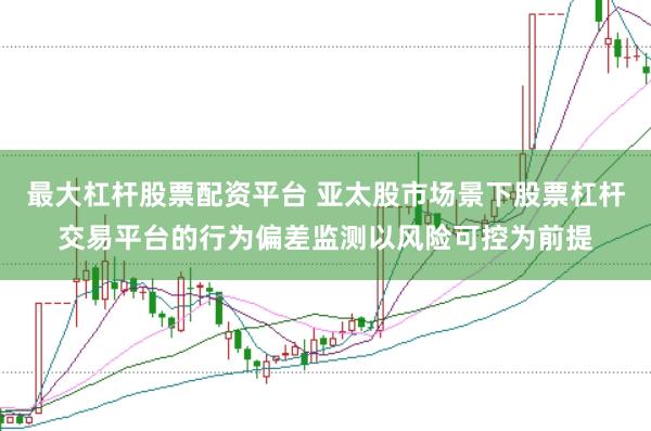 最大杠杆股票配资平台 亚太股市场景下股票杠杆交易平台的行为偏差监测以风险可控为前提