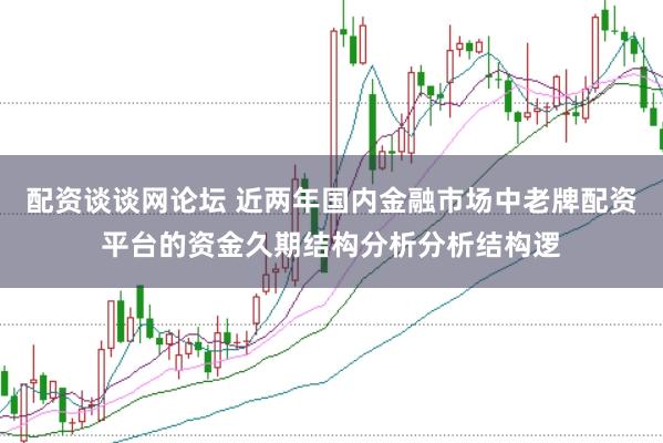 配资谈谈网论坛 近两年国内金融市场中老牌配资平台的资金久期结构分析分析结构逻
