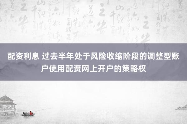 配资利息 过去半年处于风险收缩阶段的调整型账户使用配资网上开户的策略权