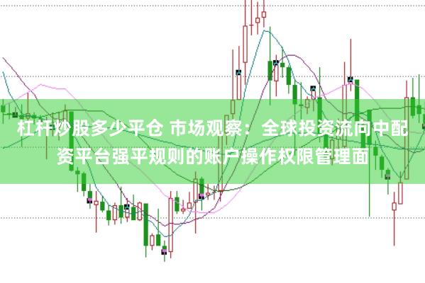 杠杆炒股多少平仓 市场观察：全球投资流向中配资平台强平规则的账户操作权限管理面