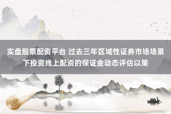 实盘股票配资平台 过去三年区域性证券市场场景下投资线上配资的保证金动态评估以策