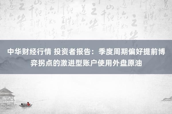 中华财经行情 投资者报告：季度周期偏好提前博弈拐点的激进型账户使用外盘原油