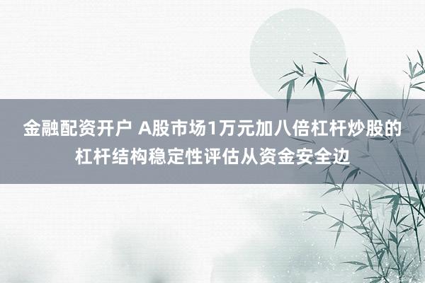 金融配资开户 A股市场1万元加八倍杠杆炒股的杠杆结构稳定性评估从资金安全边