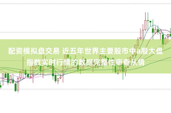 配资模拟盘交易 近五年世界主要股市中a股大盘指数实时行情的数据完整性审查从情