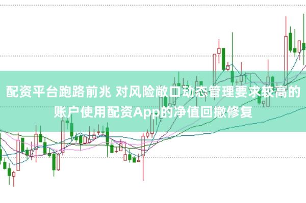配资平台跑路前兆 对风险敞口动态管理要求较高的账户使用配资App的净值回撤修复