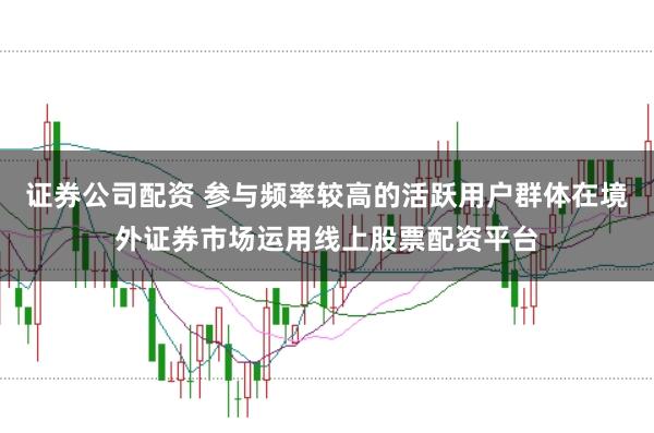证券公司配资 参与频率较高的活跃用户群体在境外证券市场运用线上股票配资平台