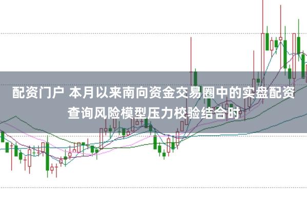 配资门户 本月以来南向资金交易圈中的实盘配资查询风险模型压力校验结合时