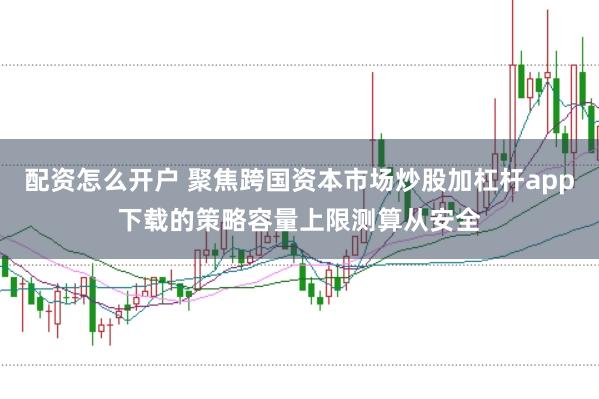 配资怎么开户 聚焦跨国资本市场炒股加杠杆app下载的策略容量上限测算从安全