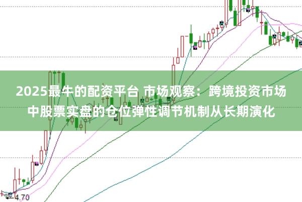 2025最牛的配资平台 市场观察：跨境投资市场中股票实盘的仓位弹性调节机制从长期演化