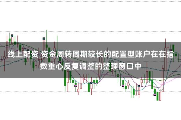线上配资 资金周转周期较长的配置型账户在在指数重心反复调整的整理窗口中