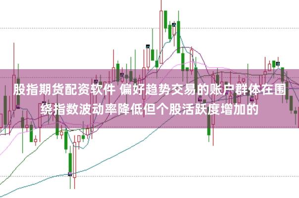 股指期货配资软件 偏好趋势交易的账户群体在围绕指数波动率降低但个股活跃度增加的