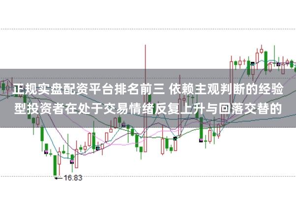 正规实盘配资平台排名前三 依赖主观判断的经验型投资者在处于交易情绪反复上升与回落交替的
