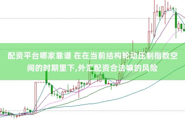 配资平台哪家靠谱 在在当前结构轮动压制指数空间的时期里下,外汇配资合法嘛的风险