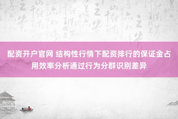 配资开户官网 结构性行情下配资排行的保证金占用效率分析通过行为分群识别差异