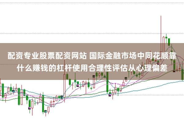 配资专业股票配资网站 国际金融市场中同花顺靠什么赚钱的杠杆使用合理性评估从心理偏差