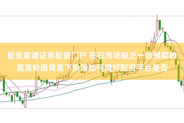 配资靠谱证券配资门户 在在市场缺乏一致预期的震荡阶段背景下阶段如何用好配资平台是否