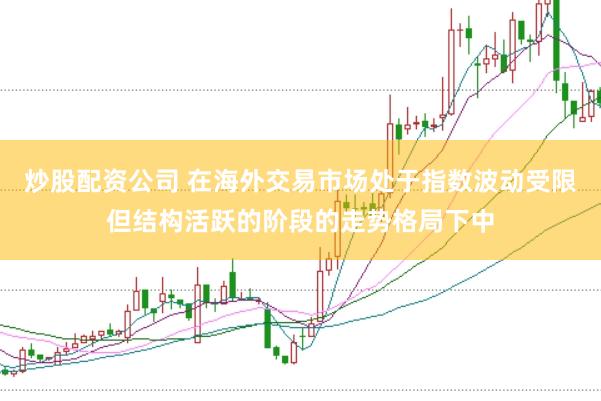 炒股配资公司 在海外交易市场处于指数波动受限但结构活跃的阶段的走势格局下中