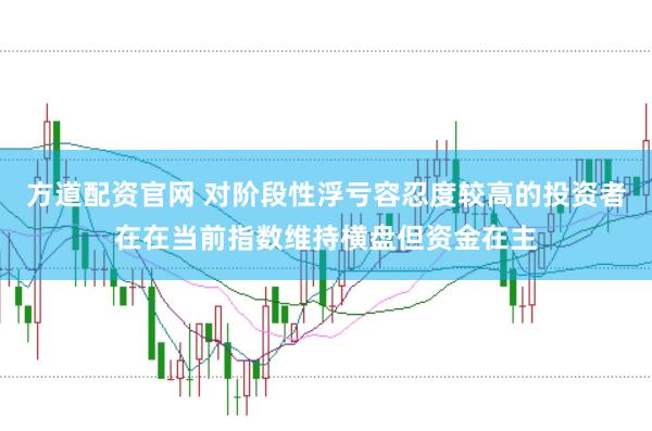 方道配资官网 对阶段性浮亏容忍度较高的投资者在在当前指数维持横盘但资金在主