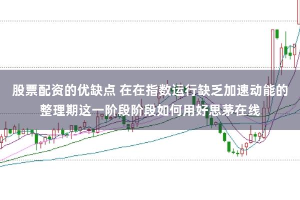 股票配资的优缺点 在在指数运行缺乏加速动能的整理期这一阶段阶段如何用好思茅在线