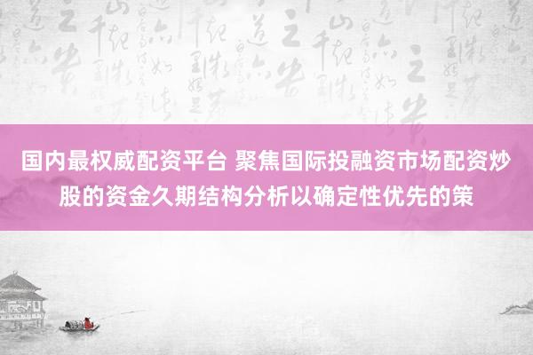 国内最权威配资平台 聚焦国际投融资市场配资炒股的资金久期结构分析以确定性优先的策