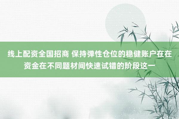 线上配资全国招商 保持弹性仓位的稳健账户在在资金在不同题材间快速试错的阶段这一