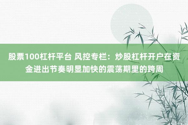 股票100杠杆平台 风控专栏:炒股杠杆开户在资金进出节奏明显加快的震荡期里的跨周