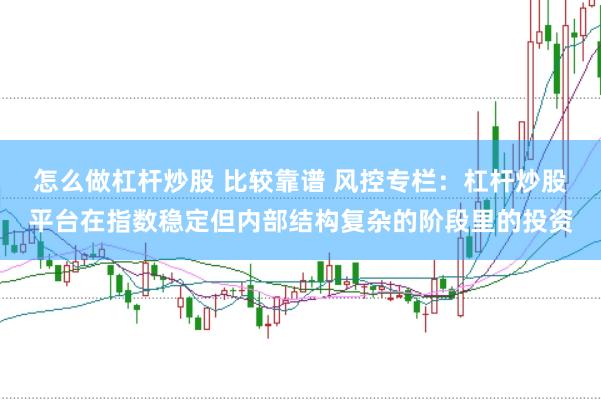怎么做杠杆炒股 比较靠谱 风控专栏:杠杆炒股平台在指数稳定但内部结构复杂的阶段里的投资