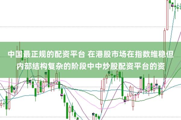 中国最正规的配资平台 在港股市场在指数维稳但内部结构复杂的阶段中中炒股配资平台的资