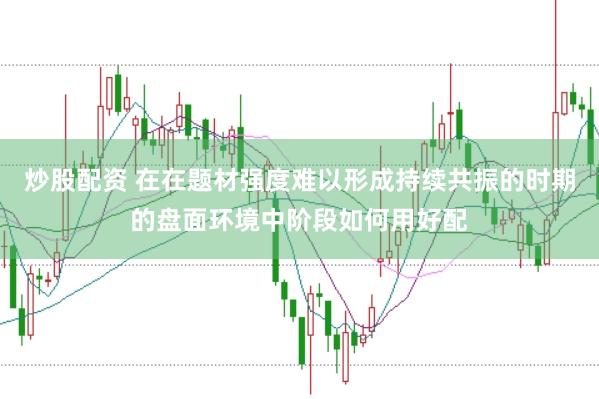 炒股配资 在在题材强度难以形成持续共振的时期的盘面环境中阶段如何用好配