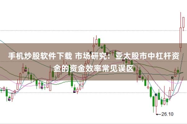 手机炒股软件下载 市场研究:亚太股市中杠杆资金的资金效率常见误区