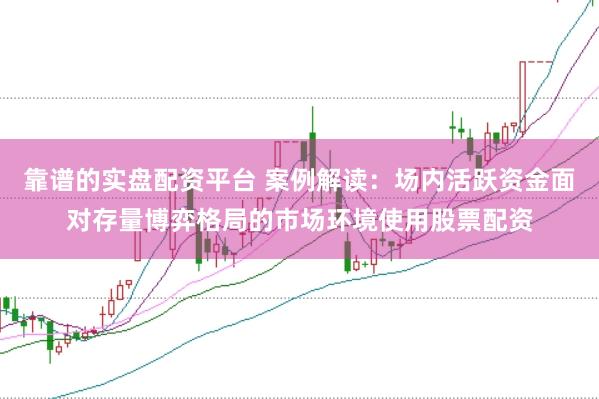 靠谱的实盘配资平台 案例解读:场内活跃资金面对存量博弈格局的市场环境使用股票配资